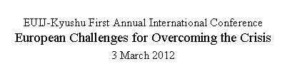 �e�L�X�g �{�b�N�X: EUIJ-Kyushu First Annual International ConferenceEuropean Challenges for Overcoming the Crisis3 March 2012